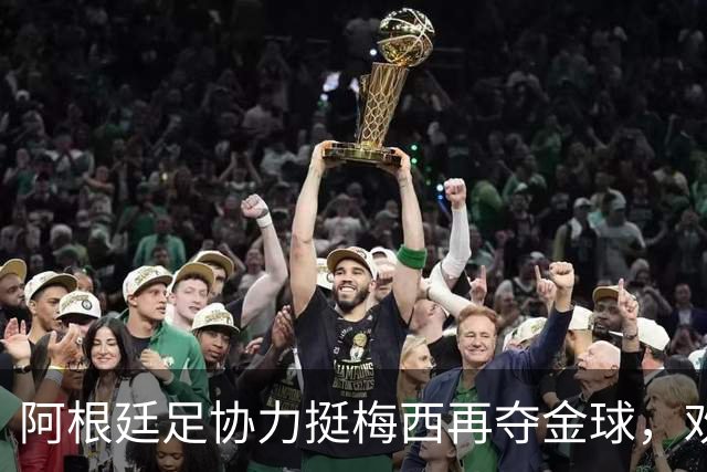 阿根廷足协力挺梅西再夺金球，欢迎“球王”变身头号球迷